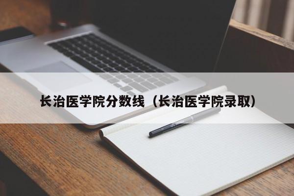 长治医学院分数线（长治医学院录取）