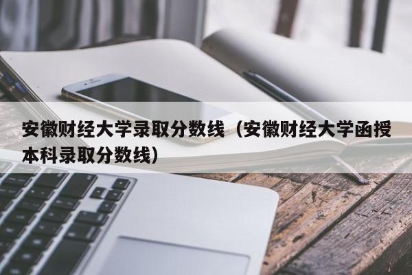 安徽财经大学录取分数线（安徽财经大学函授本科录取分数线）