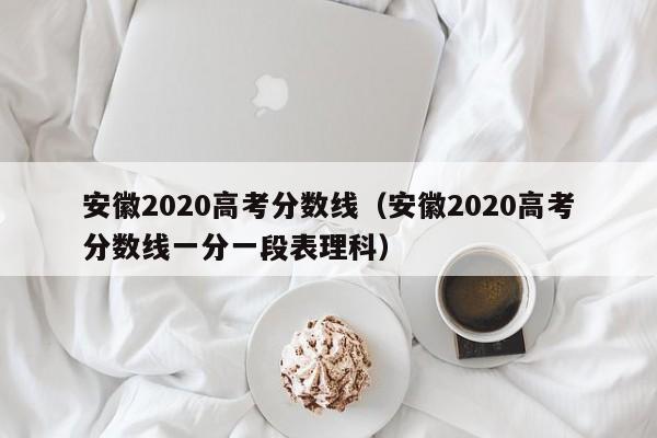 安徽2020高考分数线（安徽2020高考分数线一分一段表理科）