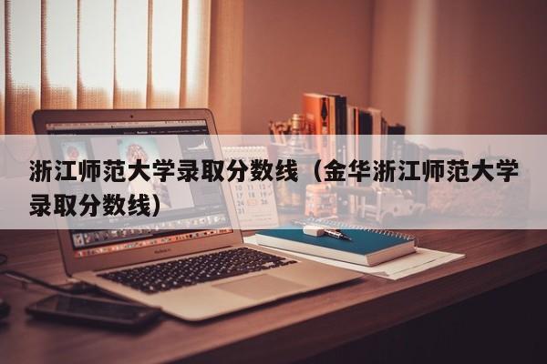 浙江师范大学录取分数线（金华浙江师范大学录取分数线）