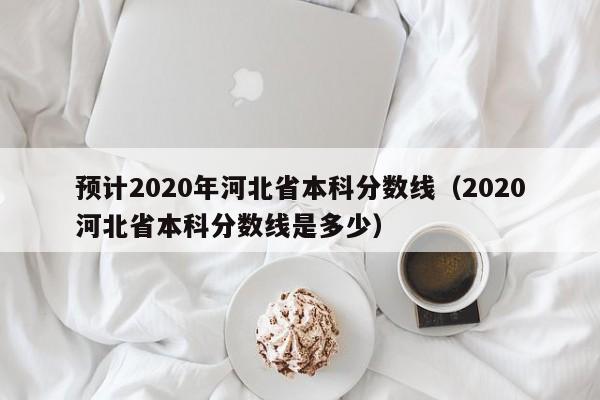 预计2020年河北省本科分数线（2020河北省本科分数线是多少）