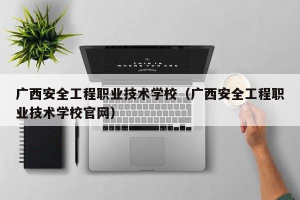 广西安全工程职业技术学校（广西安全工程职业技术学校官网）