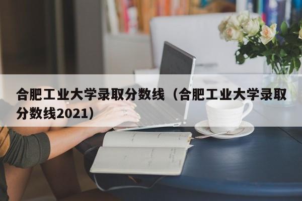 合肥工业大学录取分数线（合肥工业大学录取分数线2021）