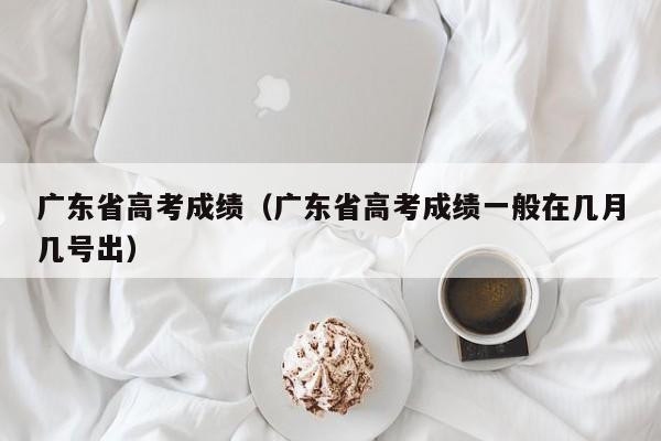 广东省高考成绩（广东省高考成绩一般在几月几号出）