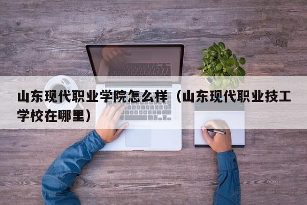 山东现代职业学院怎么样（山东现代职业技工学校在哪里）