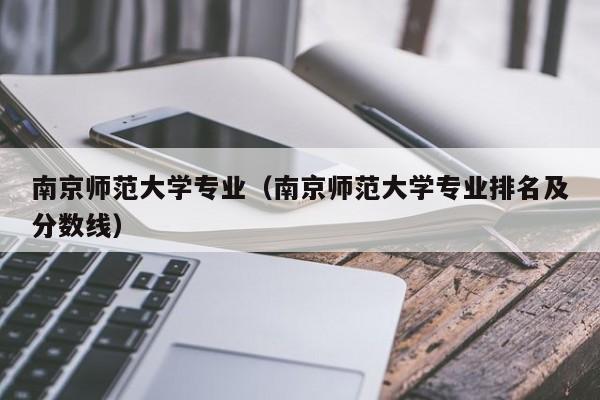 南京师范大学专业（南京师范大学专业排名及分数线）