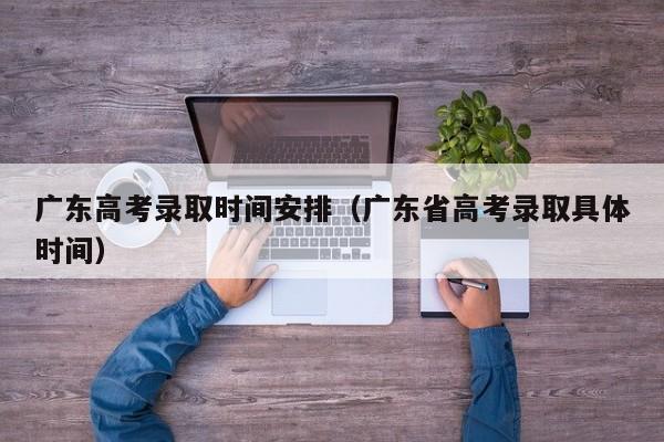 广东高考录取时间安排（广东省高考录取具体时间）