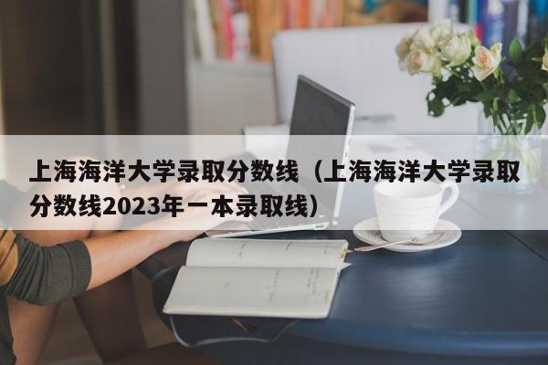 上海海洋大学录取分数线（上海海洋大学录取分数线2023年一本录取线）