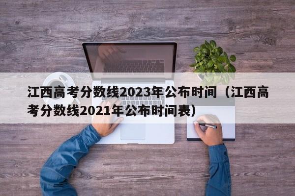 江西高考分数线2023年公布时间（江西高考分数线2021年公布时间表）