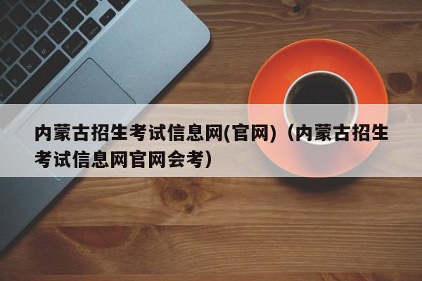 内蒙古招生考试信息网(官网)（内蒙古招生考试信息网官网会考）