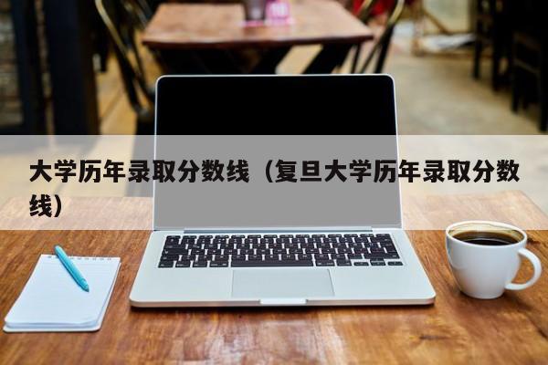 大学历年录取分数线（复旦大学历年录取分数线）