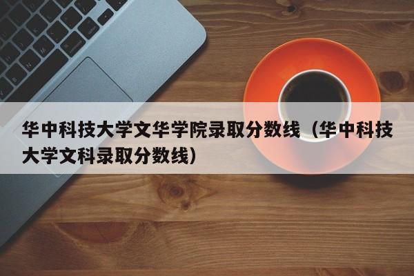 华中科技大学文华学院录取分数线（华中科技大学文科录取分数线）