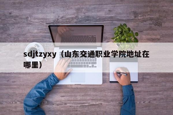 sdjtzyxy（山东交通职业学院地址在哪里）