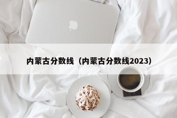 内蒙古分数线（内蒙古分数线2023）