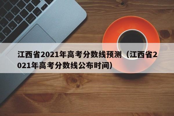 江西省2021年高考分数线预测（江西省2021年高考分数线公布时间）