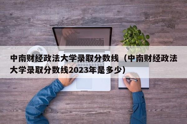 中南财经政法大学录取分数线（中南财经政法大学录取分数线2023年是多少）