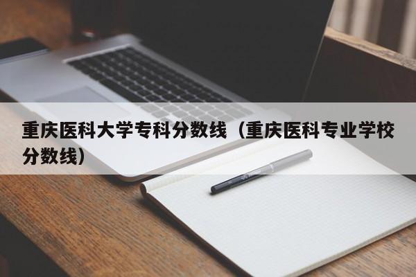 重庆医科大学专科分数线（重庆医科专业学校分数线）