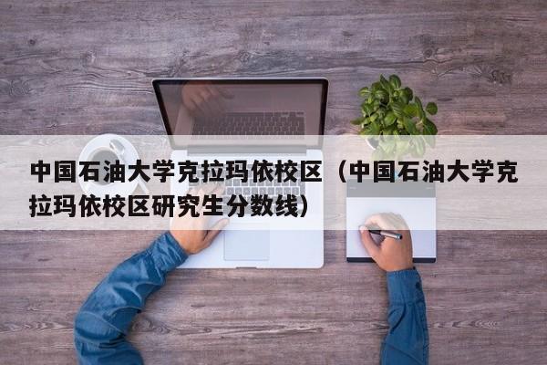 中国石油大学克拉玛依校区（中国石油大学克拉玛依校区研究生分数线）