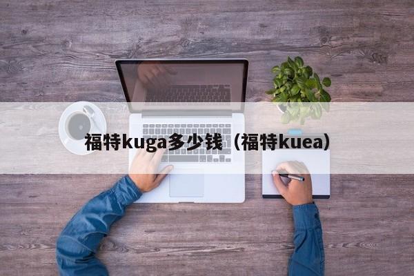 福特kuga多少钱（福特kuea）