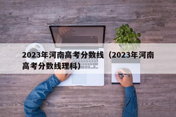 2023年河南高考分数线（2023年河南高考分数线理科）