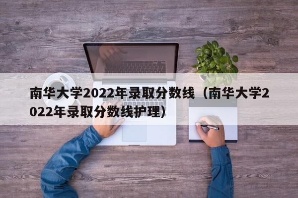 南华大学2022年录取分数线（南华大学2022年录取分数线护理）