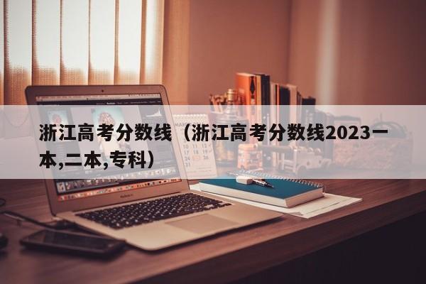 浙江高考分数线（浙江高考分数线2023一本,二本,专科）