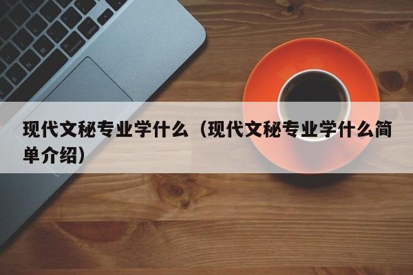 现代文秘专业学什么（现代文秘专业学什么简单介绍）