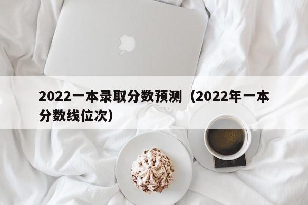 2022一本录取分数预测（2022年一本分数线位次）