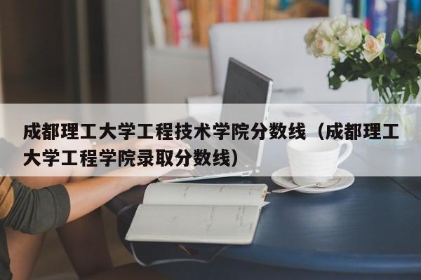 成都理工大学工程技术学院分数线（成都理工大学工程学院录取分数线）