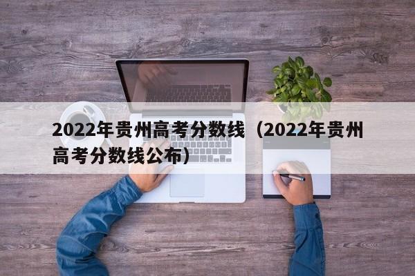 2022年贵州高考分数线（2022年贵州高考分数线公布）