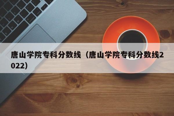 唐山学院专科分数线（唐山学院专科分数线2022）