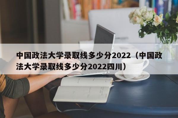 中国政法大学录取线多少分2022（中国政法大学录取线多少分2022四川）