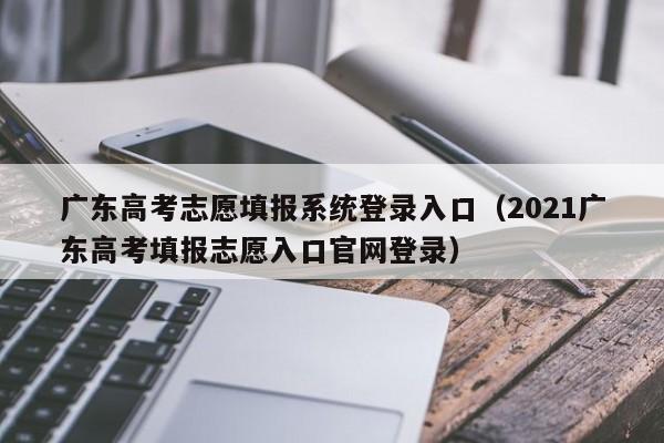 广东高考志愿填报系统登录入口（2021广东高考填报志愿入口官网登录）