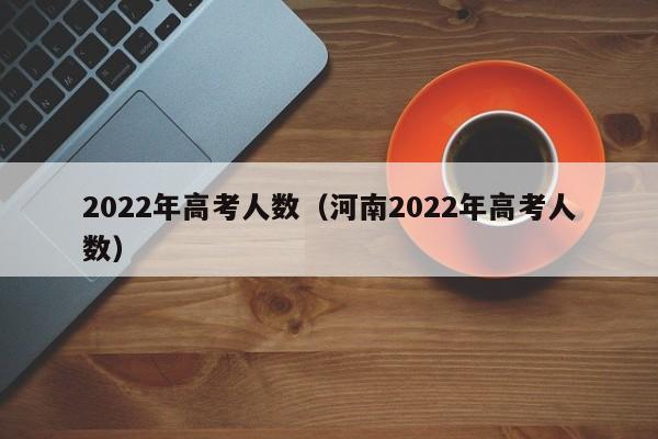 2022年高考人数（河南2022年高考人数）