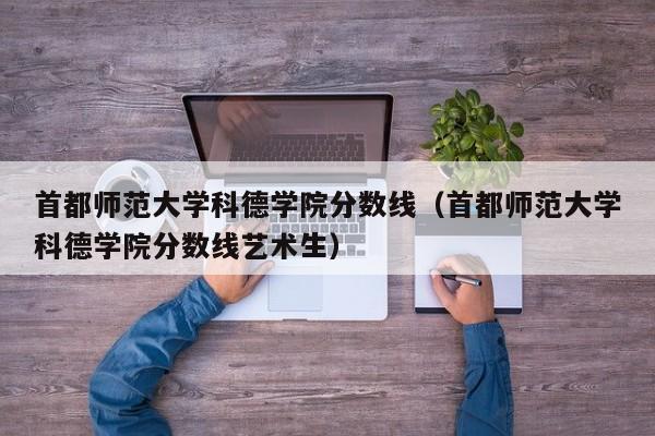 首都师范大学科德学院分数线（首都师范大学科德学院分数线艺术生）