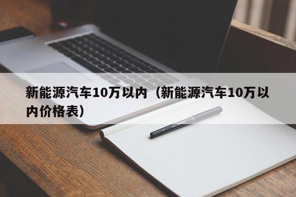 新能源汽车10万以内（新能源汽车10万以内价格表）