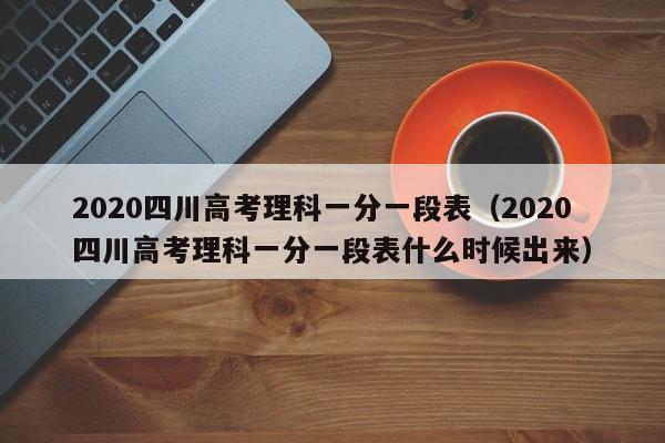 2020四川高考理科一分一段表（2020四川高考理科一分一段表什么时候出来）