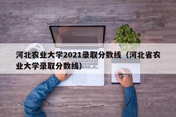 河北农业大学2021录取分数线（河北省农业大学录取分数线）