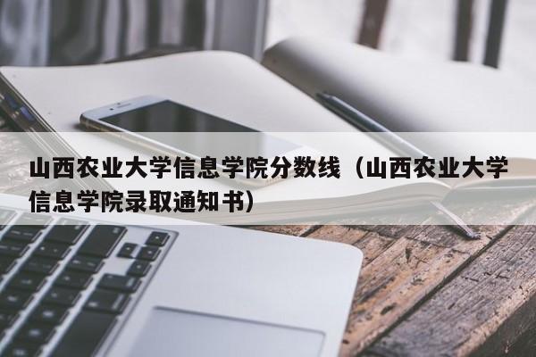 山西农业大学信息学院分数线（山西农业大学信息学院录取通知书）