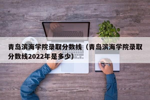 青岛滨海学院录取分数线（青岛滨海学院录取分数线2022年是多少）