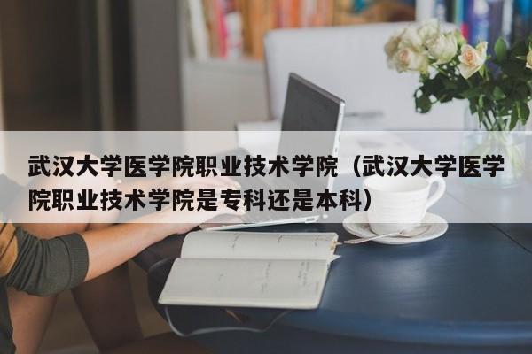 武汉大学医学院职业技术学院（武汉大学医学院职业技术学院是专科还是本科）