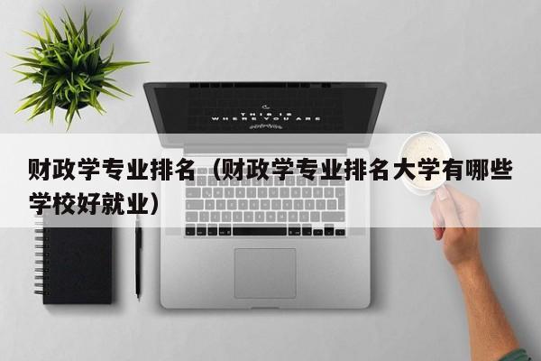 财政学专业排名（财政学专业排名大学有哪些学校好就业）