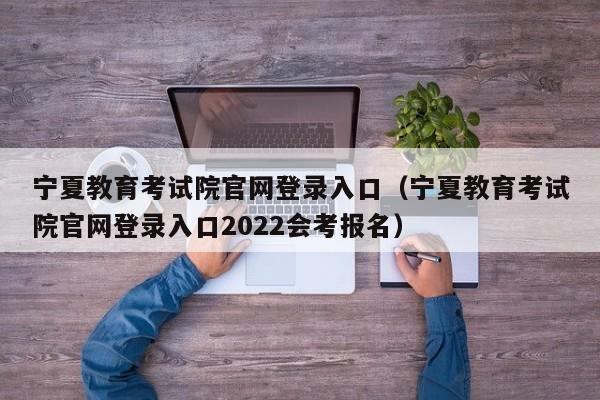 宁夏教育考试院官网登录入口（宁夏教育考试院官网登录入口2022会考报名）