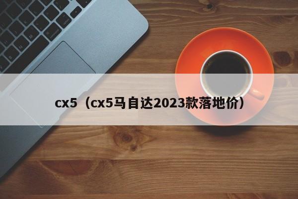 cx5（cx5马自达2023款落地价）