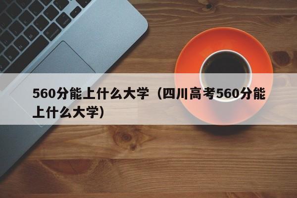 560分能上什么大学（四川高考560分能上什么大学）