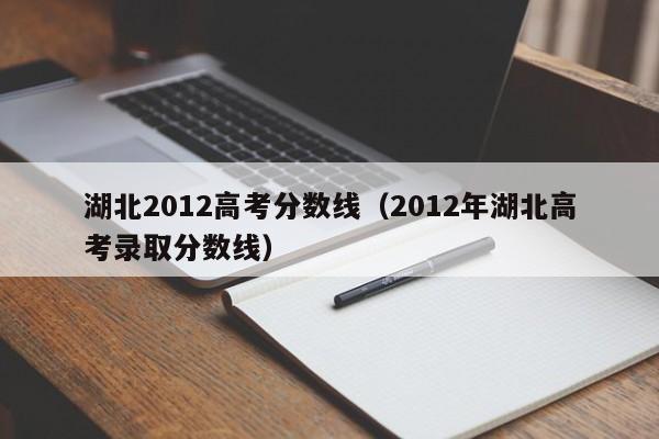 湖北2012高考分数线（2012年湖北高考录取分数线）