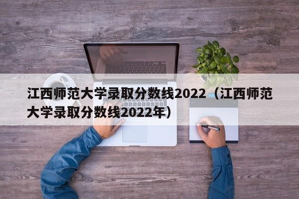 江西师范大学录取分数线2022（江西师范大学录取分数线2022年）