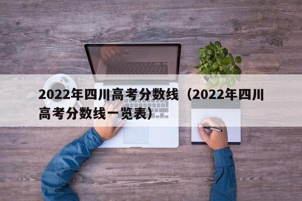 2022年四川高考分数线（2022年四川高考分数线一览表）