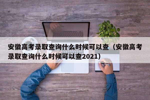 安徽高考录取查询什么时候可以查（安徽高考录取查询什么时候可以查2021）