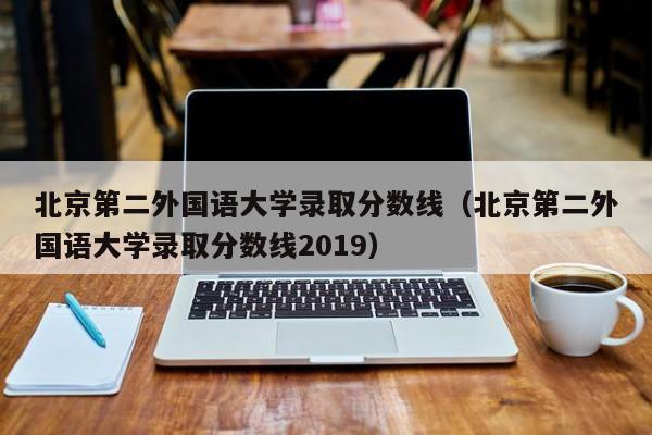 北京第二外国语大学录取分数线（北京第二外国语大学录取分数线2019）